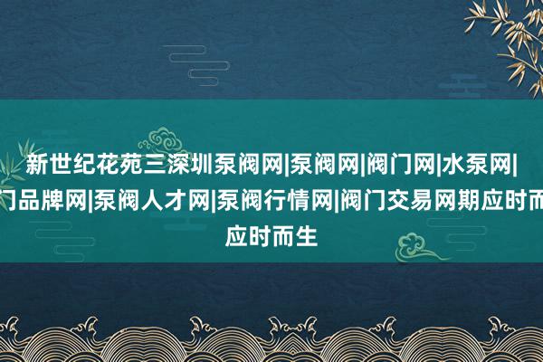 新世纪花苑三深圳泵阀网|泵阀网|阀门网|水泵网|阀门品牌网|泵阀人才网|泵阀行情网|阀门交易网期应时而生