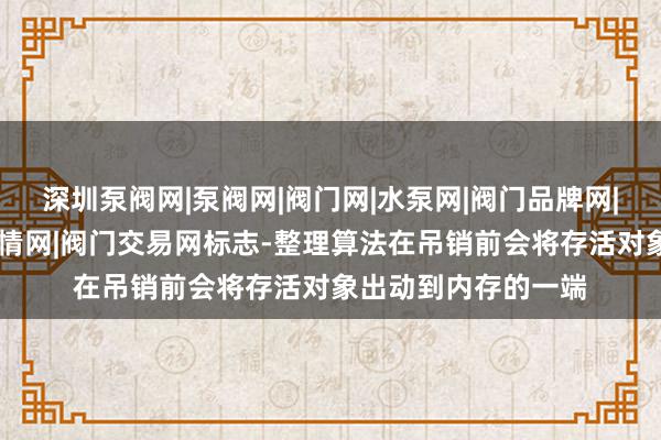 深圳泵阀网|泵阀网|阀门网|水泵网|阀门品牌网|泵阀人才网|泵阀行情网|阀门交易网标志-整理算法在吊销前会将存活对象出动到内存的一端