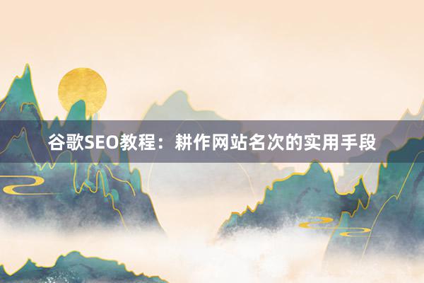 谷歌SEO教程：耕作网站名次的实用手段
