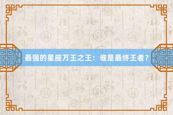 最强的星座万王之王：谁是最终王者？