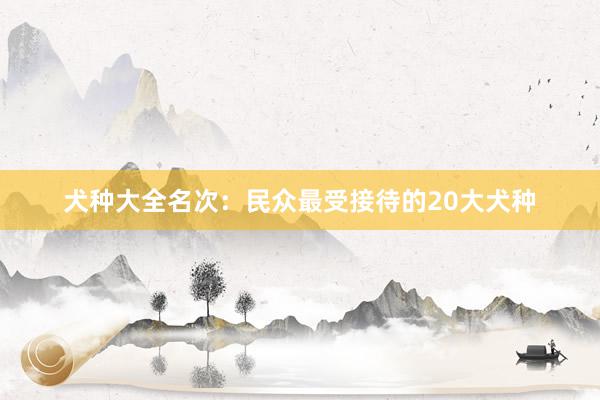犬种大全名次:民众最受接待的20大犬种